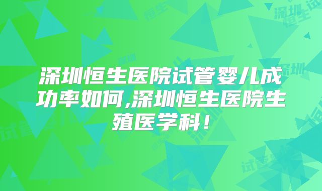 深圳恒生医院试管婴儿成功率如何,深圳恒生医院生殖医学科！