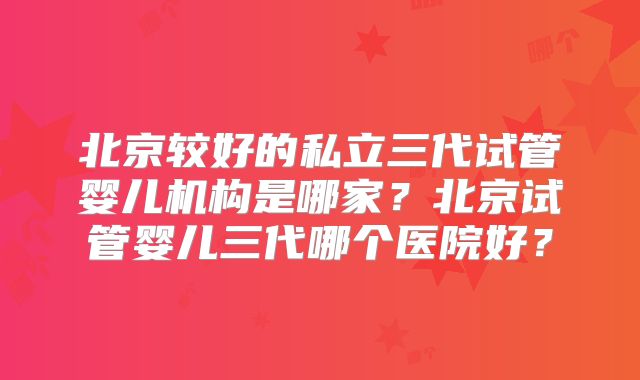 北京较好的私立三代试管婴儿机构是哪家？北京试管婴儿三代哪个医院好？