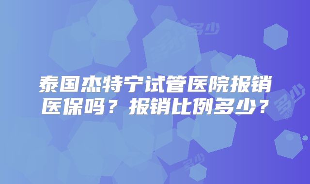 泰国杰特宁试管医院报销医保吗？报销比例多少？