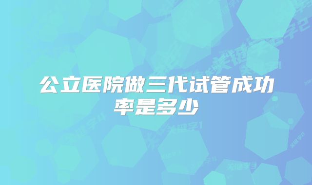 公立医院做三代试管成功率是多少