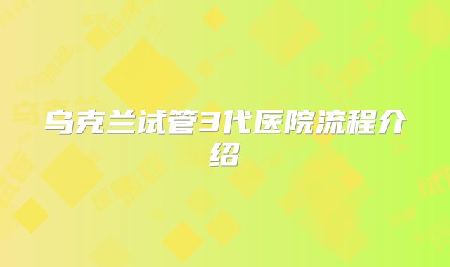 乌克兰试管3代医院流程介绍