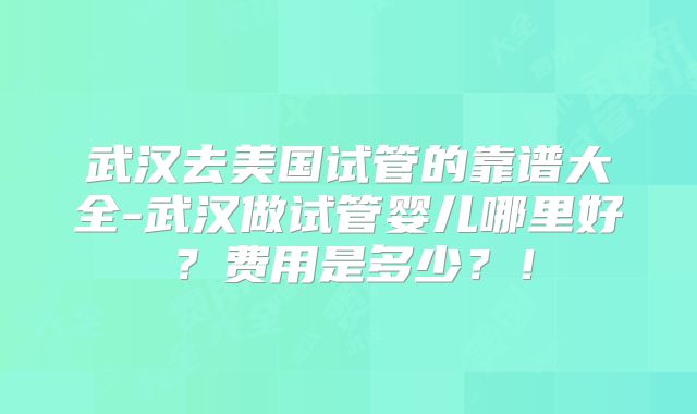 武汉去美国试管的靠谱大全-武汉做试管婴儿哪里好？费用是多少？！
