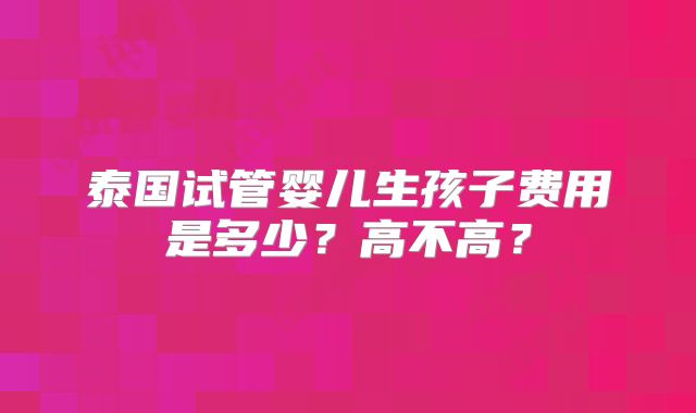 泰国试管婴儿生孩子费用是多少？高不高？