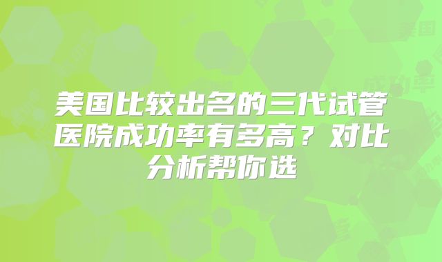美国比较出名的三代试管医院成功率有多高？对比分析帮你选