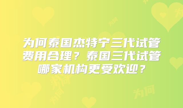 为何泰国杰特宁三代试管费用合理？泰国三代试管哪家机构更受欢迎？