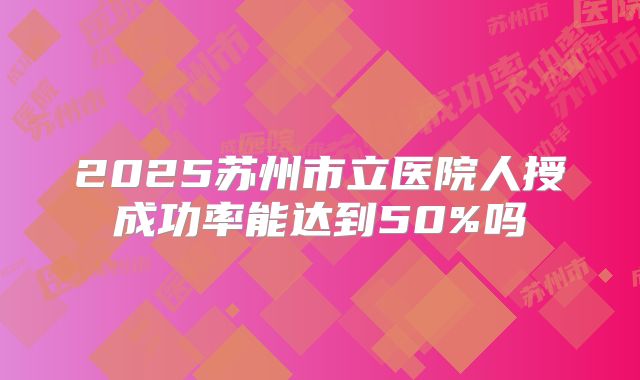 2025苏州市立医院人授成功率能达到50%吗