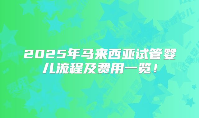 2025年马来西亚试管婴儿流程及费用一览！