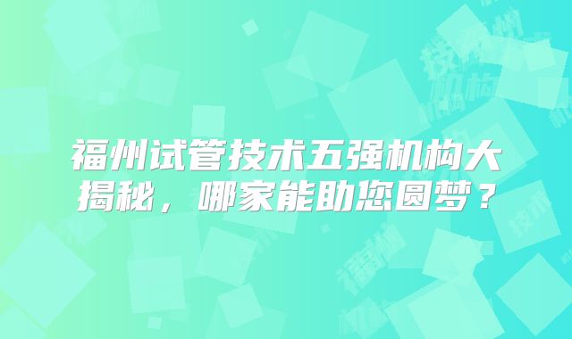 福州试管技术五强机构大揭秘,哪家能助您圆梦?