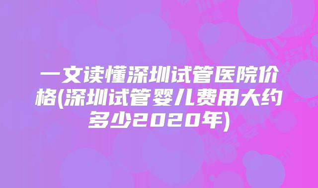 一文读懂深圳试管医院价格(深圳试管婴儿费用大约多少2020年)