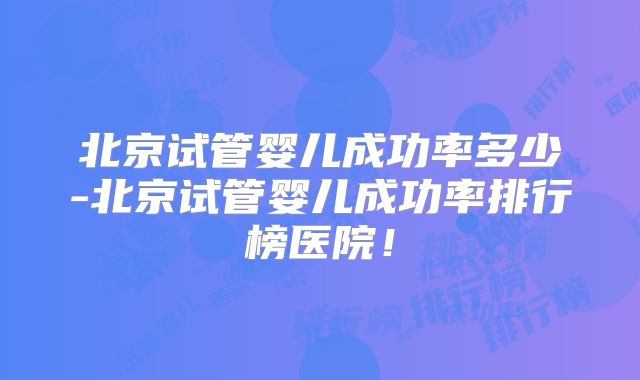 北京试管婴儿成功率多少-北京试管婴儿成功率排行榜医院!