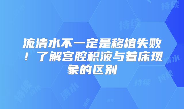 流清水不一定是移植失败！了解宫腔积液与着床现象的区别