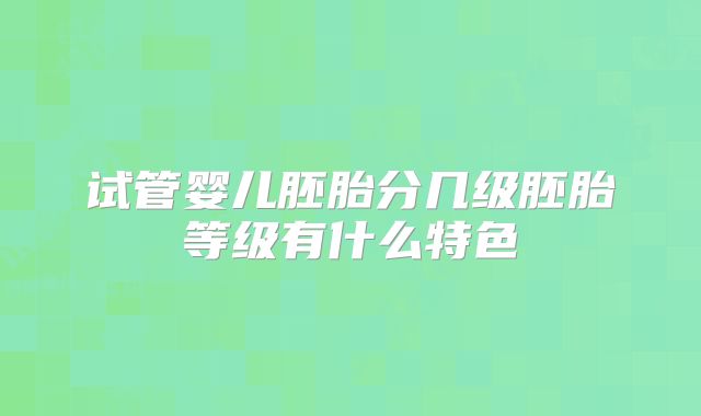 试管婴儿胚胎分几级胚胎等级有什么特色