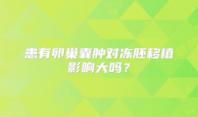 患有卵巢囊肿对冻胚移植影响大吗?