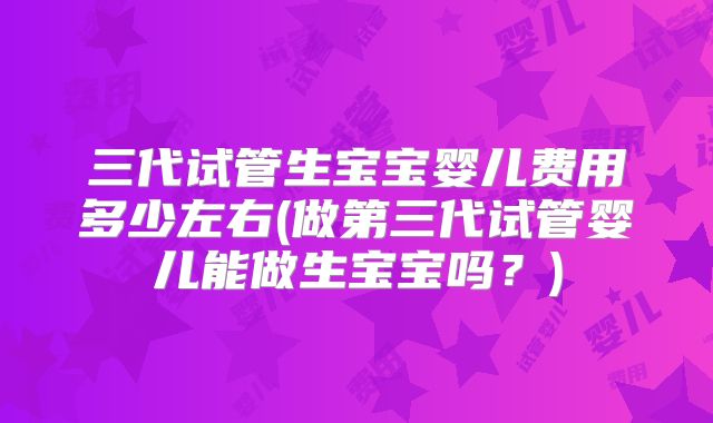 三代试管生宝宝婴儿费用多少左右(做第三代试管婴儿能做生宝宝吗？)