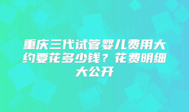 重庆三代试管婴儿费用大约要花多少钱?花费明细大公开