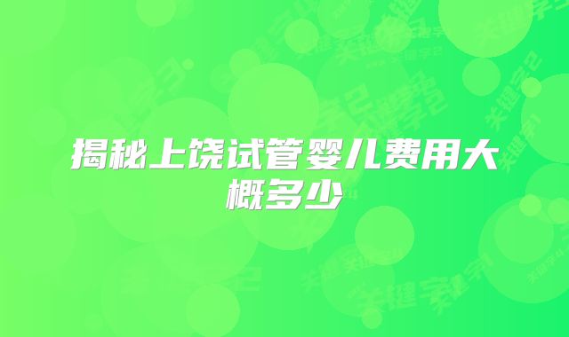 揭秘上饶试管婴儿费用大概多少