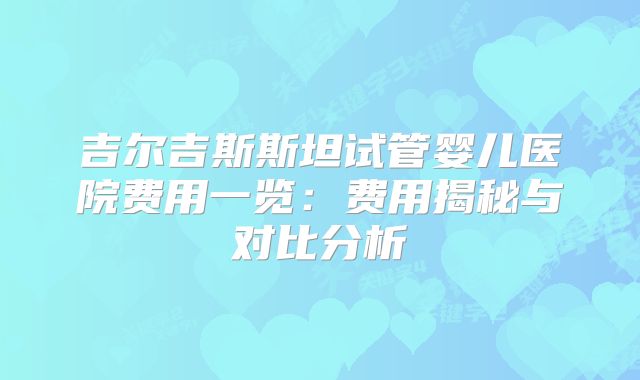 吉尔吉斯斯坦试管婴儿医院费用一览:费用揭秘与对比分析