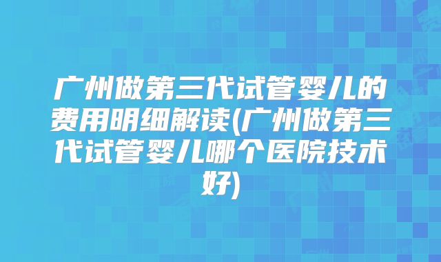 广州做第三代试管婴儿的费用明细解读(广州做第三代试管婴儿哪个医院技术好)