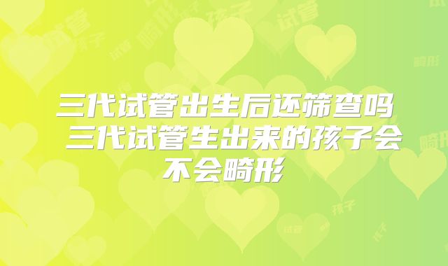 三代试管出生后还筛查吗 三代试管生出来的孩子会不会畸形