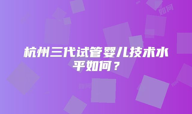 杭州三代试管婴儿技术水平如何?