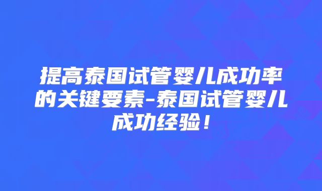 提高泰国试管婴儿成功率的关键要素-泰国试管婴儿成功经验！
