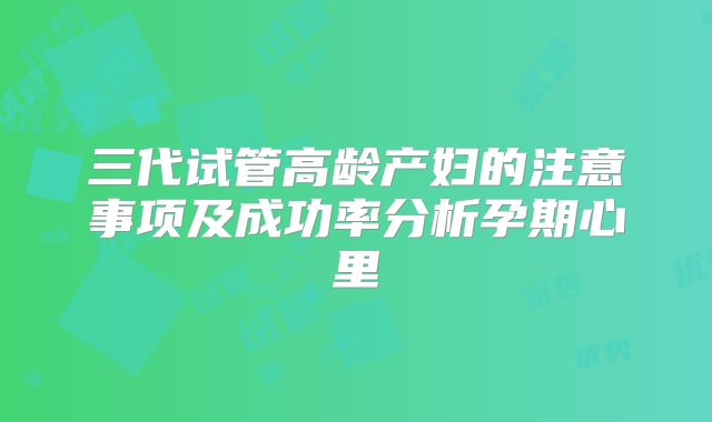 三代试管高龄产妇的注意事项及成功率分析孕期心里
