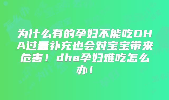 为什么有的孕妇不能吃DHA过量补充也会对宝宝带来危害！dha孕妇难吃怎么办！