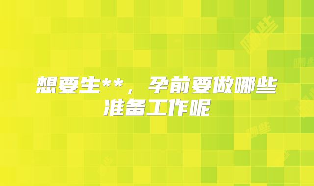 想要生**，孕前要做哪些准备工作呢