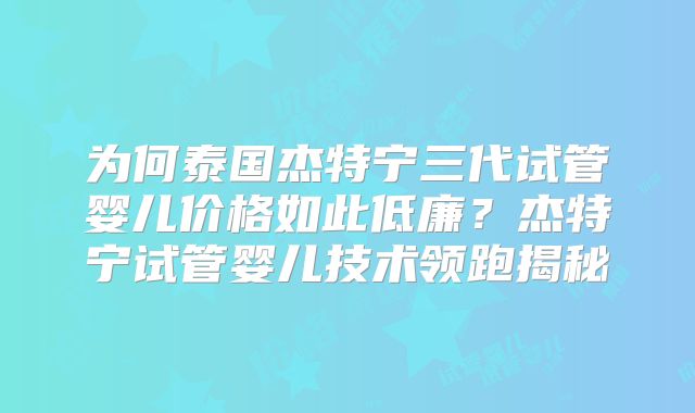 为何泰国杰特宁三代试管婴儿价格如此低廉?杰特宁试管婴儿技术领跑揭秘