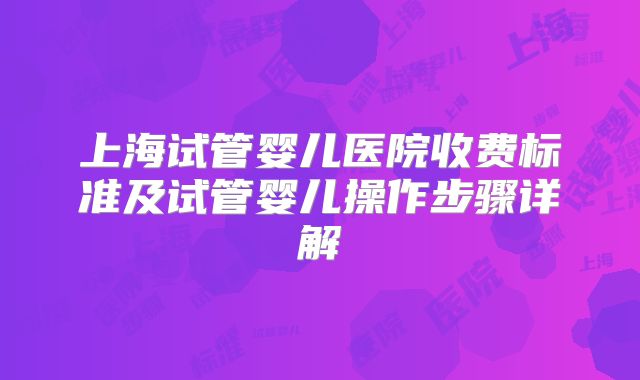 上海试管婴儿医院收费标准及试管婴儿操作步骤详解