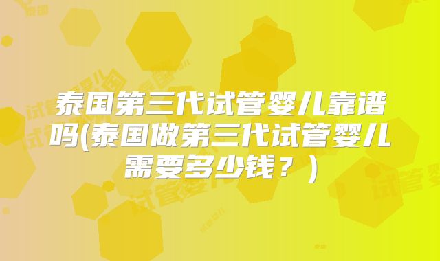 泰国第三代试管婴儿靠谱吗(泰国做第三代试管婴儿需要多少钱？)