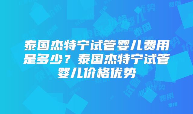 泰国杰特宁试管婴儿费用是多少？泰国杰特宁试管婴儿价格优势