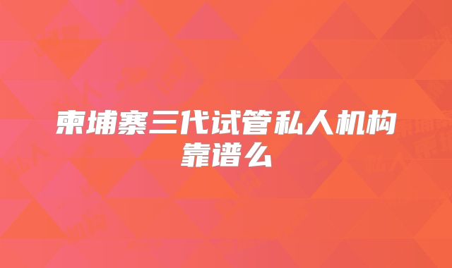 柬埔寨三代试管私人机构靠谱么