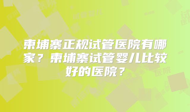 柬埔寨正规试管医院有哪家？柬埔寨试管婴儿比较好的医院？