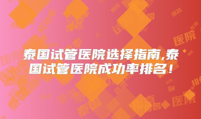 泰国试管医院选择指南,泰国试管医院成功率排名！
