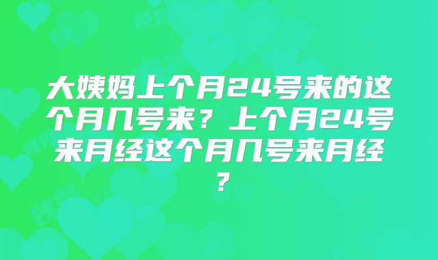 大姨妈上个月24号来的这个月几号来？上个月24号来月经这个月几号来月经？