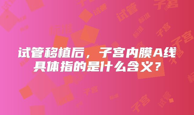 试管移植后，子宫内膜A线具体指的是什么含义？