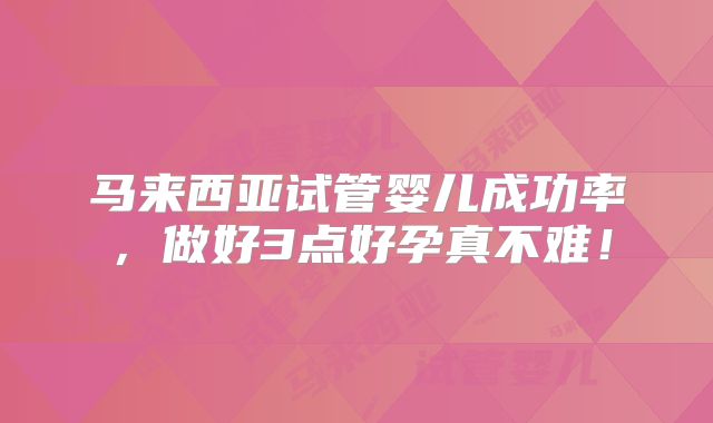 马来西亚试管婴儿成功率，做好3点好孕真不难！