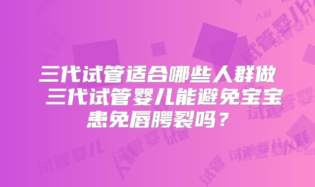 三代试管适合哪些人群做 三代试管婴儿能避免宝宝患免唇腭裂吗？