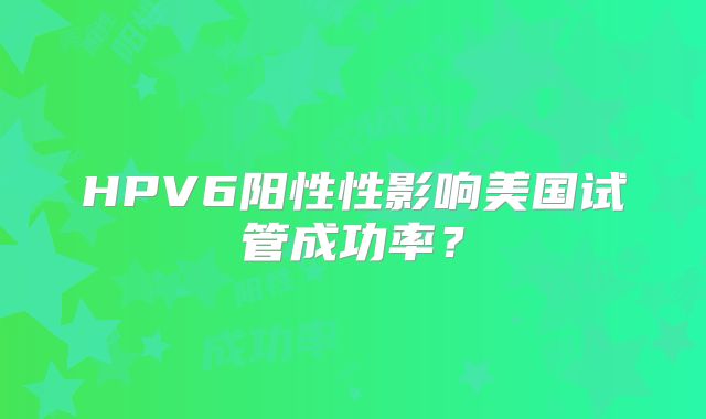 HPV6阳性性影响美国试管成功率？
