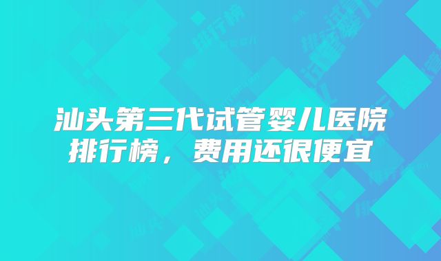 汕头第三代试管婴儿医院排行榜，费用还很便宜