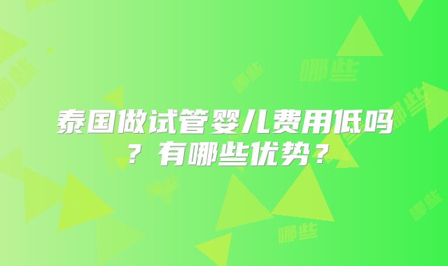 泰国做试管婴儿费用低吗？有哪些优势？
