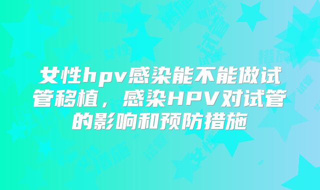 女性hpv感染能不能做试管移植，感染HPV对试管的影响和预防措施