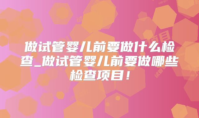 做试管婴儿前要做什么检查_做试管婴儿前要做哪些检查项目！