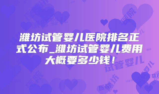 潍坊试管婴儿医院排名正式公布_潍坊试管婴儿费用大概要多少钱!