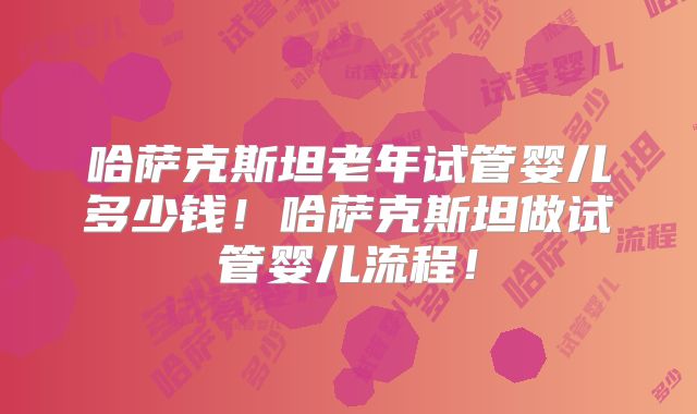 哈萨克斯坦老年试管婴儿多少钱!哈萨克斯坦做试管婴儿流程!