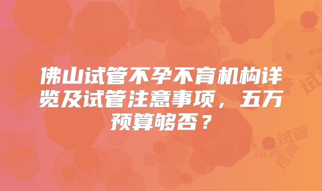 佛山试管不孕不育机构详览及试管注意事项，五万预算够否？
