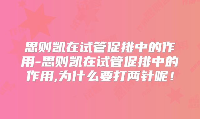 思则凯在试管促排中的作用-思则凯在试管促排中的作用,为什么要打两针呢！