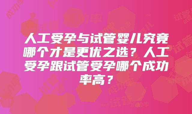 人工受孕与试管婴儿究竟哪个才是更优之选？人工受孕跟试管受孕哪个成功率高？