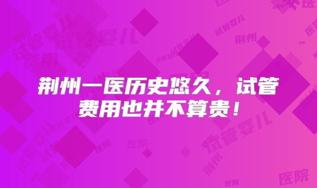 荆州一医历史悠久,试管费用也并不算贵!